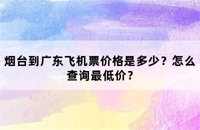 烟台到广东飞机票价格是多少？怎么查询最低价？