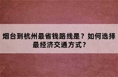 烟台到杭州最省钱路线是？如何选择最经济交通方式？