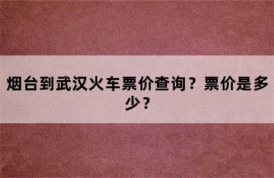烟台到武汉火车票价查询？票价是多少？