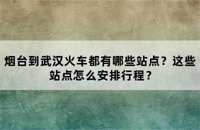 烟台到武汉火车都有哪些站点？这些站点怎么安排行程？