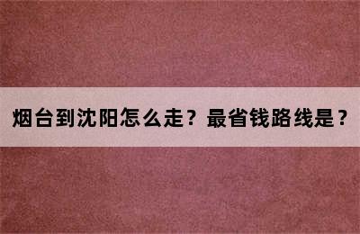 烟台到沈阳怎么走？最省钱路线是？