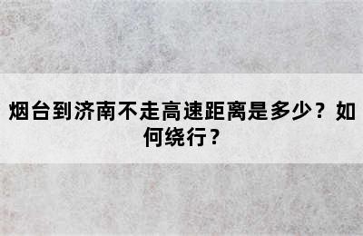 烟台到济南不走高速距离是多少？如何绕行？