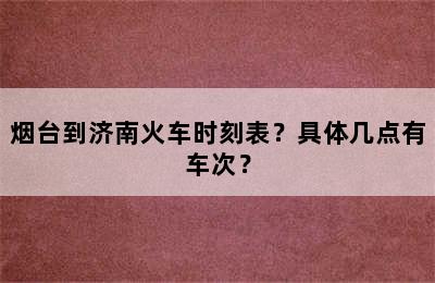 烟台到济南火车时刻表？具体几点有车次？