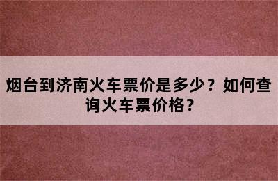 烟台到济南火车票价是多少？如何查询火车票价格？