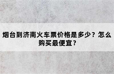 烟台到济南火车票价格是多少？怎么购买最便宜？