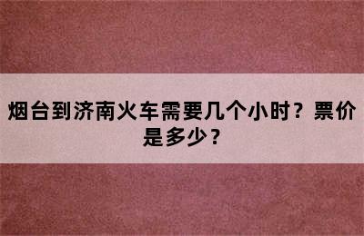烟台到济南火车需要几个小时？票价是多少？