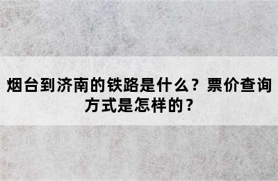 烟台到济南的铁路是什么？票价查询方式是怎样的？