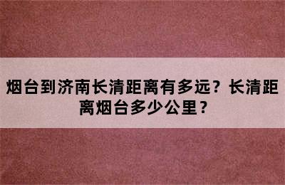 烟台到济南长清距离有多远？长清距离烟台多少公里？