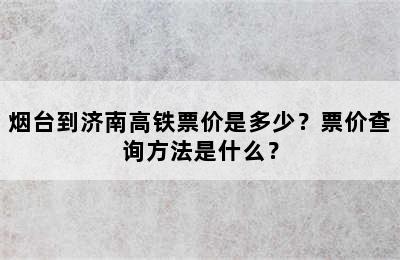 烟台到济南高铁票价是多少？票价查询方法是什么？