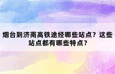 烟台到济南高铁途经哪些站点？这些站点都有哪些特点？