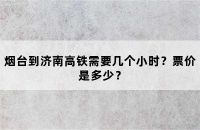 烟台到济南高铁需要几个小时？票价是多少？