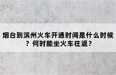 烟台到滨州火车开通时间是什么时候？何时能坐火车往返？