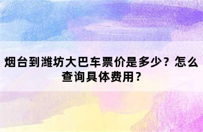 烟台到潍坊大巴车票价是多少？怎么查询具体费用？