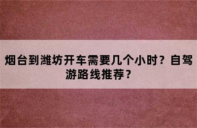 烟台到潍坊开车需要几个小时？自驾游路线推荐？