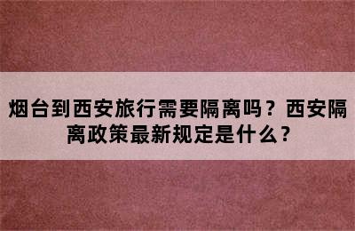 烟台到西安旅行需要隔离吗？西安隔离政策最新规定是什么？