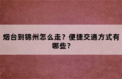烟台到锦州怎么走？便捷交通方式有哪些？