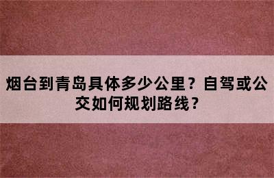 烟台到青岛具体多少公里？自驾或公交如何规划路线？
