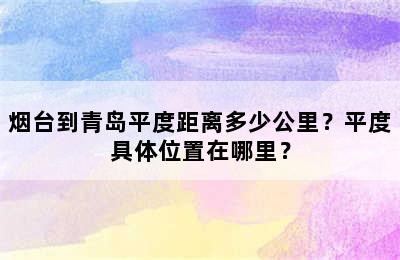 烟台到青岛平度距离多少公里？平度具体位置在哪里？