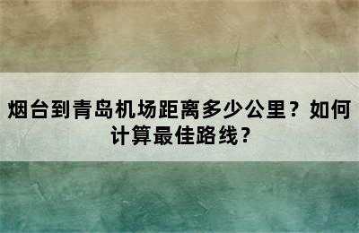 烟台到青岛机场距离多少公里？如何计算最佳路线？