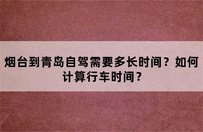烟台到青岛自驾需要多长时间？如何计算行车时间？