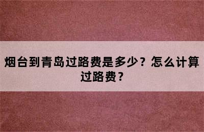 烟台到青岛过路费是多少？怎么计算过路费？