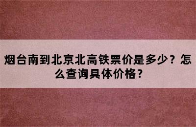 烟台南到北京北高铁票价是多少？怎么查询具体价格？