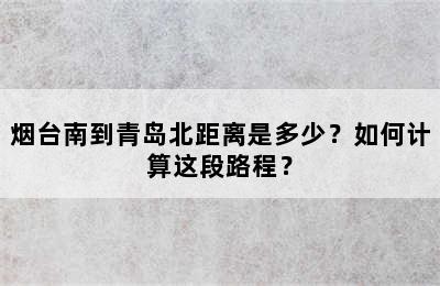 烟台南到青岛北距离是多少？如何计算这段路程？