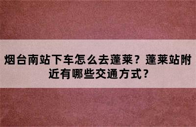 烟台南站下车怎么去蓬莱？蓬莱站附近有哪些交通方式？