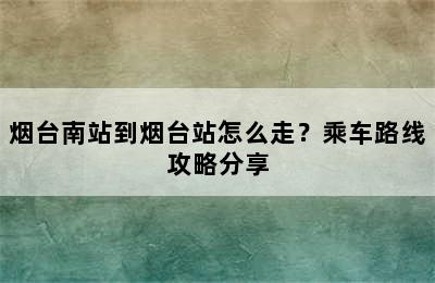 烟台南站到烟台站怎么走？乘车路线攻略分享