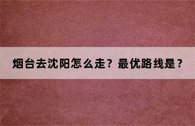 烟台去沈阳怎么走？最优路线是？