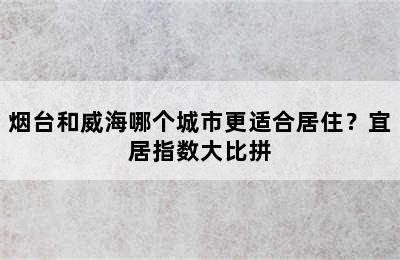 烟台和威海哪个城市更适合居住？宜居指数大比拼