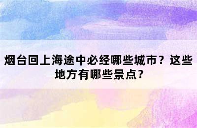 烟台回上海途中必经哪些城市？这些地方有哪些景点？
