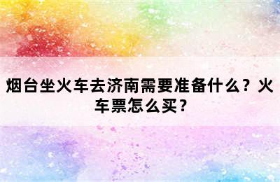 烟台坐火车去济南需要准备什么？火车票怎么买？