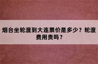 烟台坐轮渡到大连票价是多少？轮渡费用贵吗？