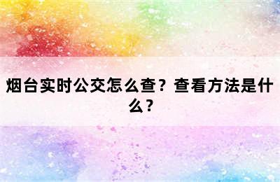 烟台实时公交怎么查？查看方法是什么？