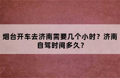 烟台开车去济南需要几个小时？济南自驾时间多久？