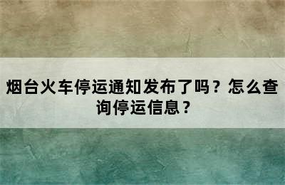 烟台火车停运通知发布了吗？怎么查询停运信息？