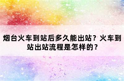 烟台火车到站后多久能出站？火车到站出站流程是怎样的？