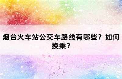 烟台火车站公交车路线有哪些？如何换乘？