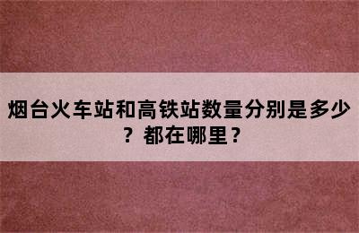 烟台火车站和高铁站数量分别是多少？都在哪里？