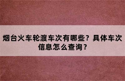 烟台火车轮渡车次有哪些？具体车次信息怎么查询？