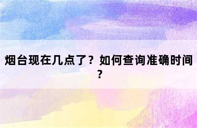 烟台现在几点了？如何查询准确时间？