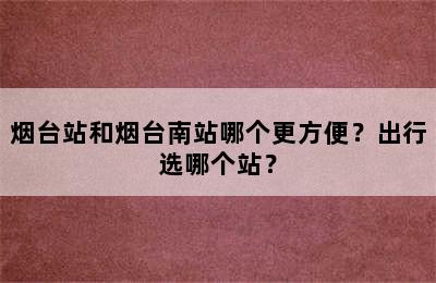 烟台站和烟台南站哪个更方便？出行选哪个站？
