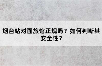 烟台站对面旅馆正规吗？如何判断其安全性？