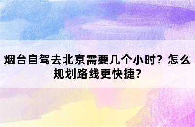 烟台自驾去北京需要几个小时？怎么规划路线更快捷？