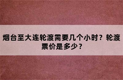 烟台至大连轮渡需要几个小时？轮渡票价是多少？