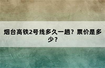 烟台高铁2号线多久一趟？票价是多少？