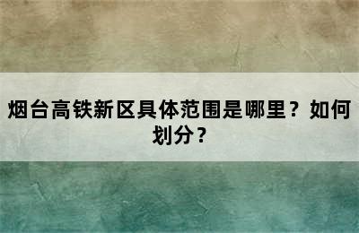 烟台高铁新区具体范围是哪里？如何划分？