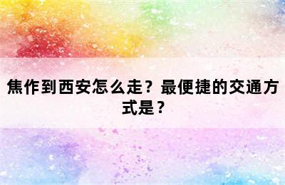 焦作到西安怎么走？最便捷的交通方式是？