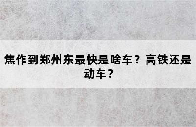 焦作到郑州东最快是啥车？高铁还是动车？